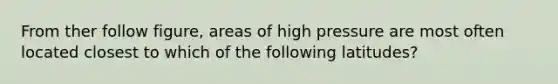 From ther follow figure, areas of high pressure are most often located closest to which of the following latitudes?