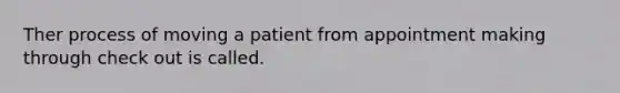 Ther process of moving a patient from appointment making through check out is called.