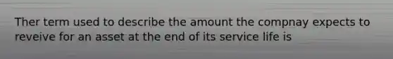 Ther term used to describe the amount the compnay expects to reveive for an asset at the end of its service life is