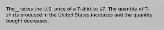 The__raises the U.S. price of a T-shirt to 7. The quantity of T-shirts produced in the United States increases and the quantity bought decreases.