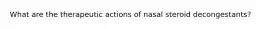 What are the therapeutic actions of nasal steroid decongestants?