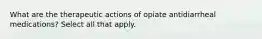 What are the therapeutic actions of opiate antidiarrheal medications? Select all that apply.