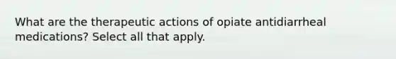 What are the therapeutic actions of opiate antidiarrheal medications? Select all that apply.