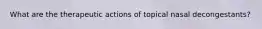 What are the therapeutic actions of topical nasal decongestants?