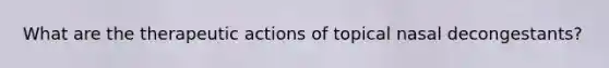 What are the therapeutic actions of topical nasal decongestants?