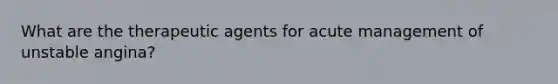 What are the therapeutic agents for acute management of unstable angina?