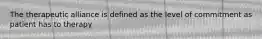 The therapeutic alliance is defined as the level of commitment as patient has to therapy