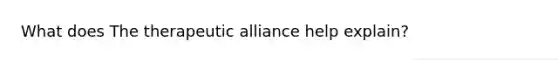 What does The therapeutic alliance help explain?