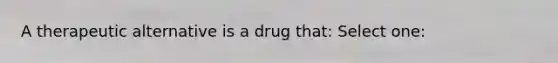 A therapeutic alternative is a drug that: Select one: