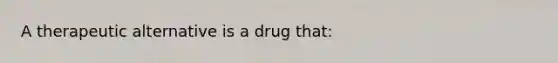 A therapeutic alternative is a drug that: