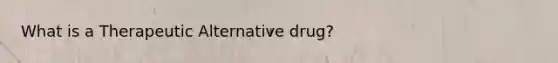 What is a Therapeutic Alternative drug?