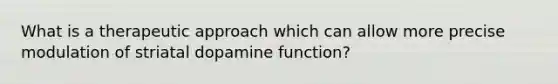 What is a therapeutic approach which can allow more precise modulation of striatal dopamine function?