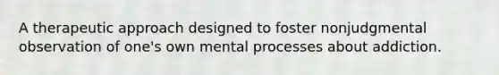 A therapeutic approach designed to foster nonjudgmental observation of one's own mental processes about addiction.