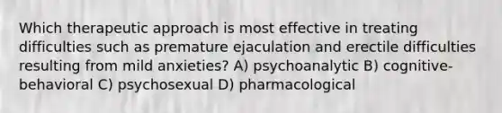 Which therapeutic approach is most effective in treating difficulties such as premature ejaculation and erectile difficulties resulting from mild anxieties? A) psychoanalytic B) cognitive-behavioral C) psychosexual D) pharmacological