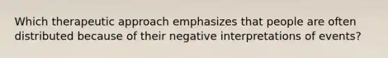 Which therapeutic approach emphasizes that people are often distributed because of their negative interpretations of events?