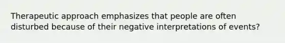 Therapeutic approach emphasizes that people are often disturbed because of their negative interpretations of events?