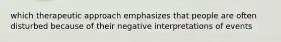 which therapeutic approach emphasizes that people are often disturbed because of their negative interpretations of events