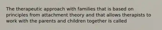 The therapeutic approach with families that is based on principles from attachment theory and that allows therapists to work with the parents and children together is called