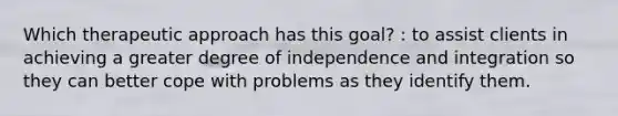 Which therapeutic approach has this goal? : to assist clients in achieving a greater degree of independence and integration so they can better cope with problems as they identify them.