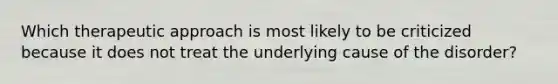 Which therapeutic approach is most likely to be criticized because it does not treat the underlying cause of the disorder?