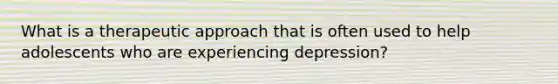 What is a therapeutic approach that is often used to help adolescents who are experiencing depression?