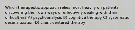 Which therapeutic approach relies most heavily on patients' discovering their own ways of effectively dealing with their difficulties? A) psychoanalysis B) cognitive therapy C) systematic desensitization D) client-centered therapy