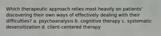 Which therapeutic approach relies most heavily on patients' discovering their own ways of effectively dealing with their difficulties? a. psychoanalysis b. cognitive therapy c. systematic desensitization d. client-centered therapy