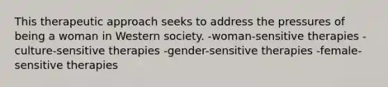 This therapeutic approach seeks to address the pressures of being a woman in Western society. -woman-sensitive therapies -culture-sensitive therapies -gender-sensitive therapies -female-sensitive therapies