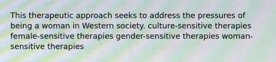 This therapeutic approach seeks to address the pressures of being a woman in Western society. culture-sensitive therapies female-sensitive therapies gender-sensitive therapies woman-sensitive therapies