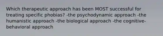 Which therapeutic approach has been MOST successful for treating specific phobias? -the psychodynamic approach -the humanistic approach -the biological approach -the cognitive-behavioral approach