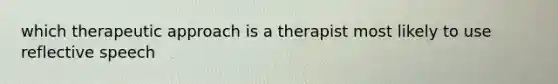 which therapeutic approach is a therapist most likely to use reflective speech