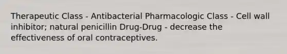 Therapeutic Class - Antibacterial Pharmacologic Class - Cell wall inhibitor; natural penicillin Drug-Drug - decrease the effectiveness of oral contraceptives.