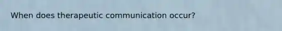 When does therapeutic communication occur?