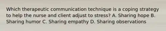 Which therapeutic communication technique is a coping strategy to help the nurse and client adjust to stress? A. Sharing hope B. Sharing humor C. Sharing empathy D. Sharing observations