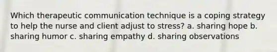 Which therapeutic communication technique is a coping strategy to help the nurse and client adjust to stress? a. sharing hope b. sharing humor c. sharing empathy d. sharing observations