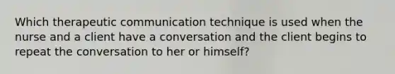 Which therapeutic communication technique is used when the nurse and a client have a conversation and the client begins to repeat the conversation to her or himself?