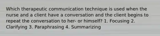 Which therapeutic communication technique is used when the nurse and a client have a conversation and the client begins to repeat the conversation to her- or himself? 1. Focusing 2. Clarifying 3. Paraphrasing 4. Summarizing