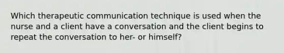 Which therapeutic communication technique is used when the nurse and a client have a conversation and the client begins to repeat the conversation to her- or himself?