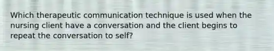 Which therapeutic communication technique is used when the nursing client have a conversation and the client begins to repeat the conversation to self?