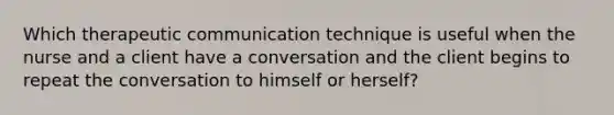 Which therapeutic communication technique is useful when the nurse and a client have a conversation and the client begins to repeat the conversation to himself or herself?