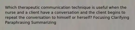 Which therapeutic communication technique is useful when the nurse and a client have a conversation and the client begins to repeat the conversation to himself or herself? Focusing Clarifying Paraphrasing Summarizing