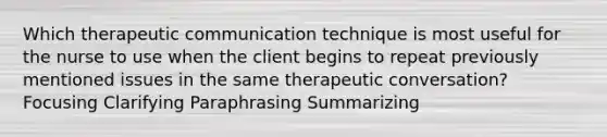 Which therapeutic communication technique is most useful for the nurse to use when the client begins to repeat previously mentioned issues in the same therapeutic conversation? Focusing Clarifying Paraphrasing Summarizing