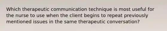 Which therapeutic communication technique is most useful for the nurse to use when the client begins to repeat previously mentioned issues in the same therapeutic conversation?