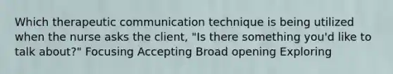 Which therapeutic communication technique is being utilized when the nurse asks the client, "Is there something you'd like to talk about?" Focusing Accepting Broad opening Exploring