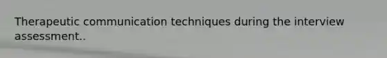 Therapeutic communication techniques during the interview assessment..