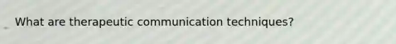 What are therapeutic communication techniques?