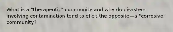 What is a "therapeutic" community and why do disasters involving contamination tend to elicit the opposite—a "corrosive" community?