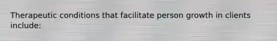 Therapeutic conditions that facilitate person growth in clients include: