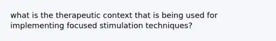 what is the therapeutic context that is being used for implementing focused stimulation techniques?