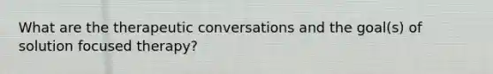 What are the therapeutic conversations and the goal(s) of solution focused therapy?